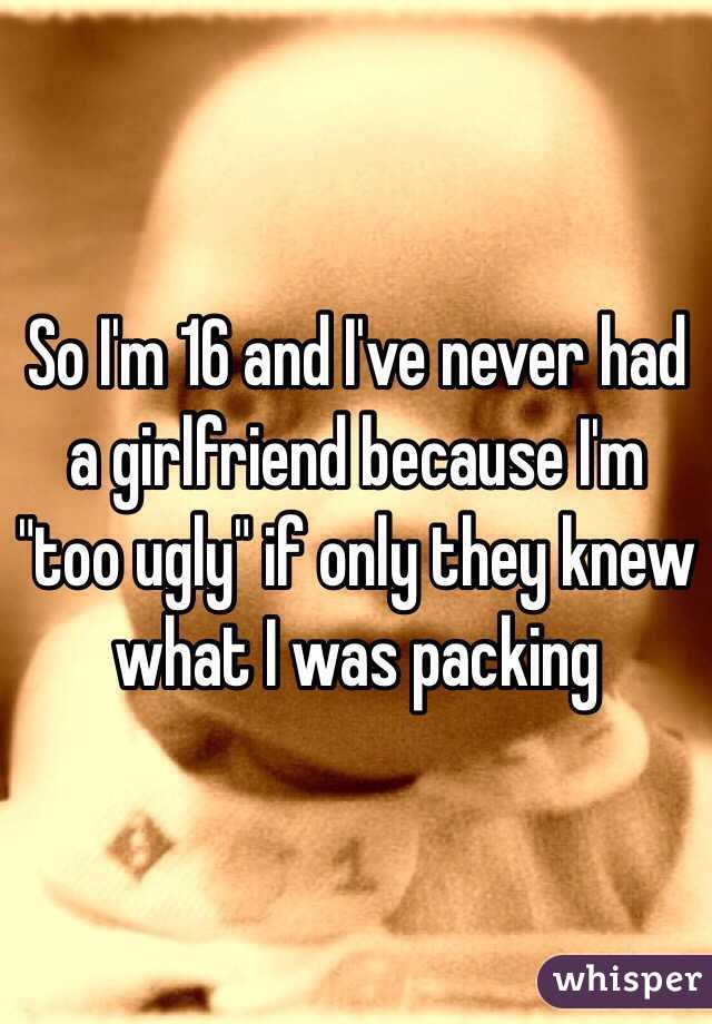 So I'm 16 and I've never had a girlfriend because I'm "too ugly" if only they knew what I was packing