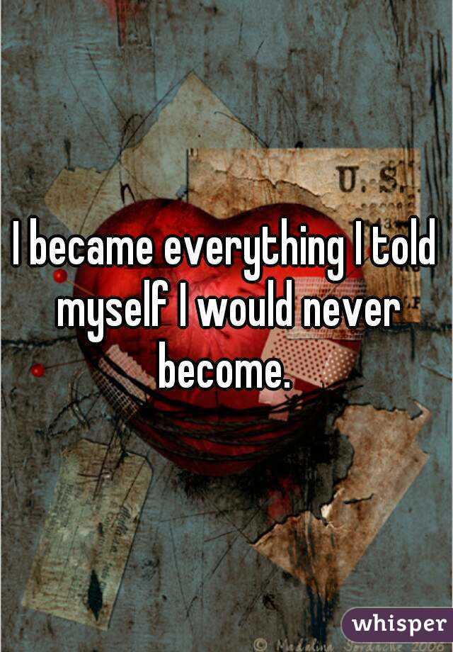 I became everything I told myself I would never become. 