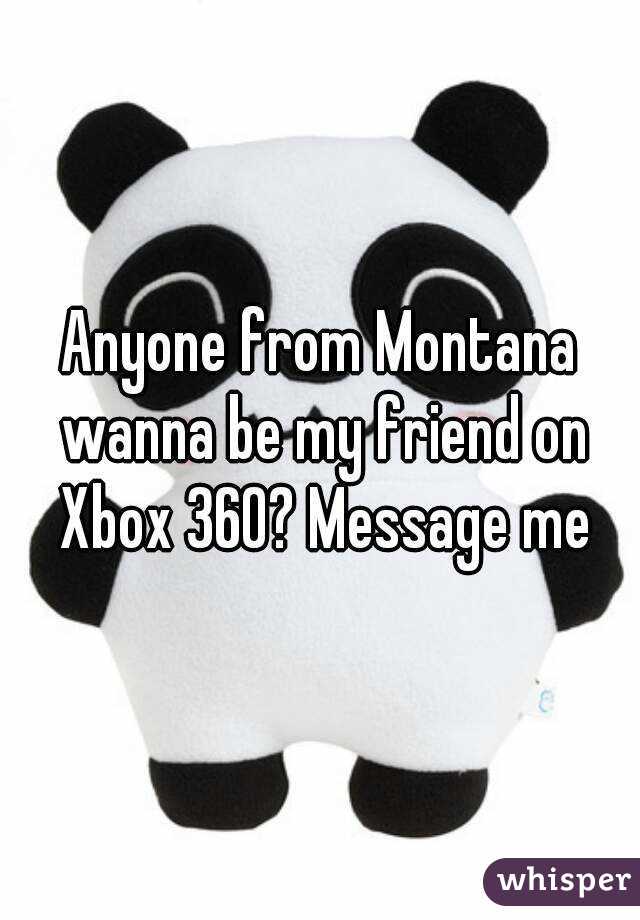 Anyone from Montana wanna be my friend on Xbox 360? Message me