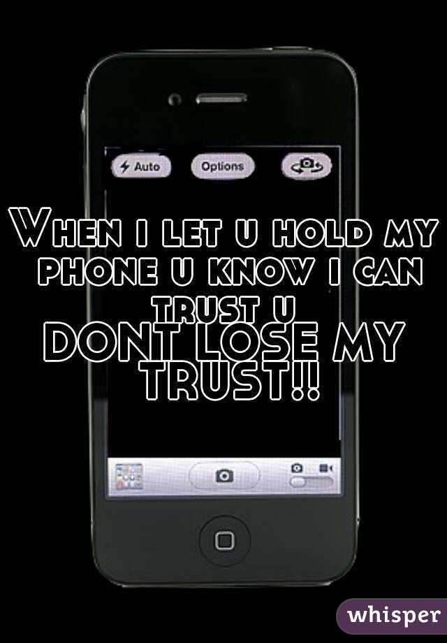 When i let u hold my phone u know i can trust u 
DONT LOSE MY TRUST!!