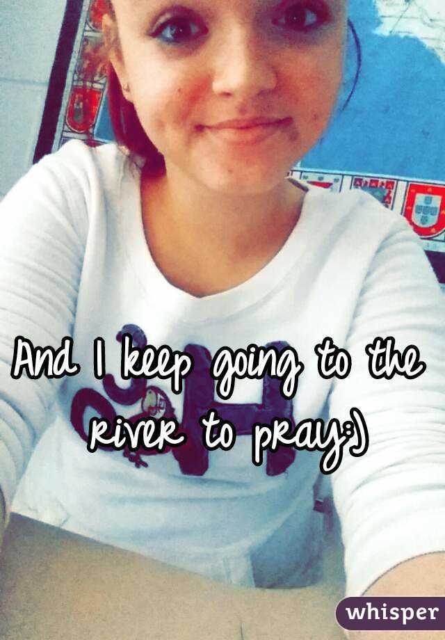 And I keep going to the river to pray:)