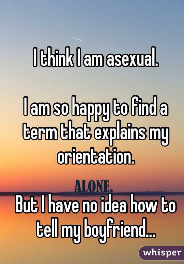 I think I am asexual. 

I am so happy to find a term that explains my orientation. 

But I have no idea how to tell my boyfriend...