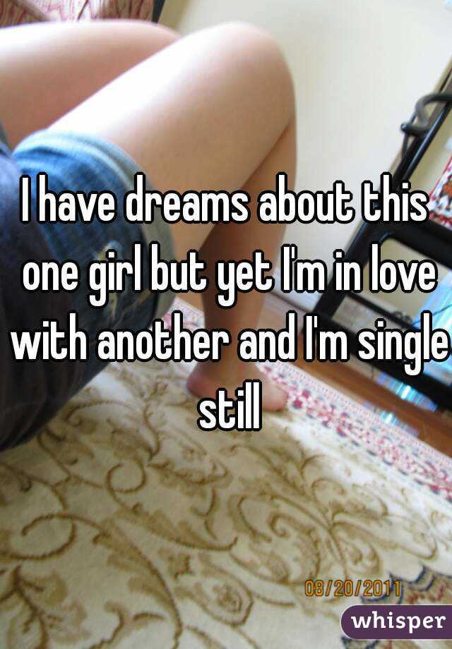 I have dreams about this one girl but yet I'm in love with another and I'm single still