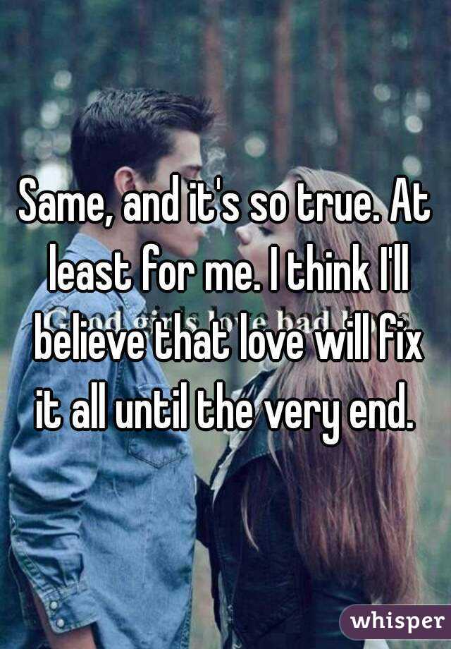 Same, and it's so true. At least for me. I think I'll believe that love will fix it all until the very end. 