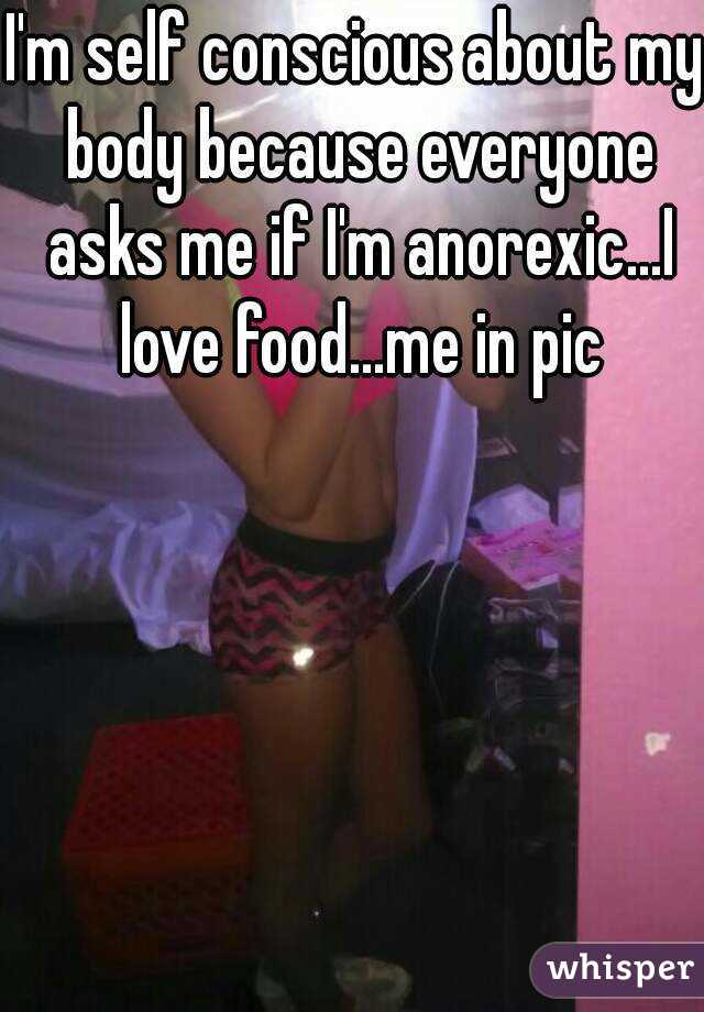 I'm self conscious about my body because everyone asks me if I'm anorexic...I love food...me in pic