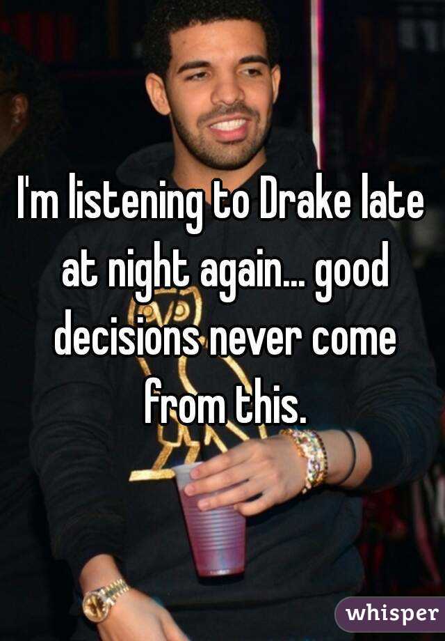 I'm listening to Drake late at night again... good decisions never come from this.