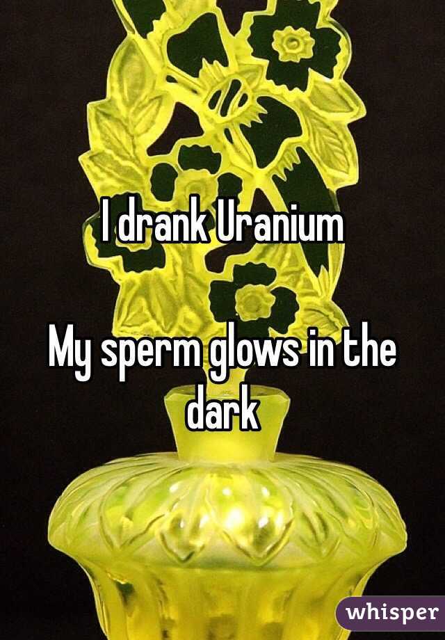 I drank Uranium

My sperm glows in the dark