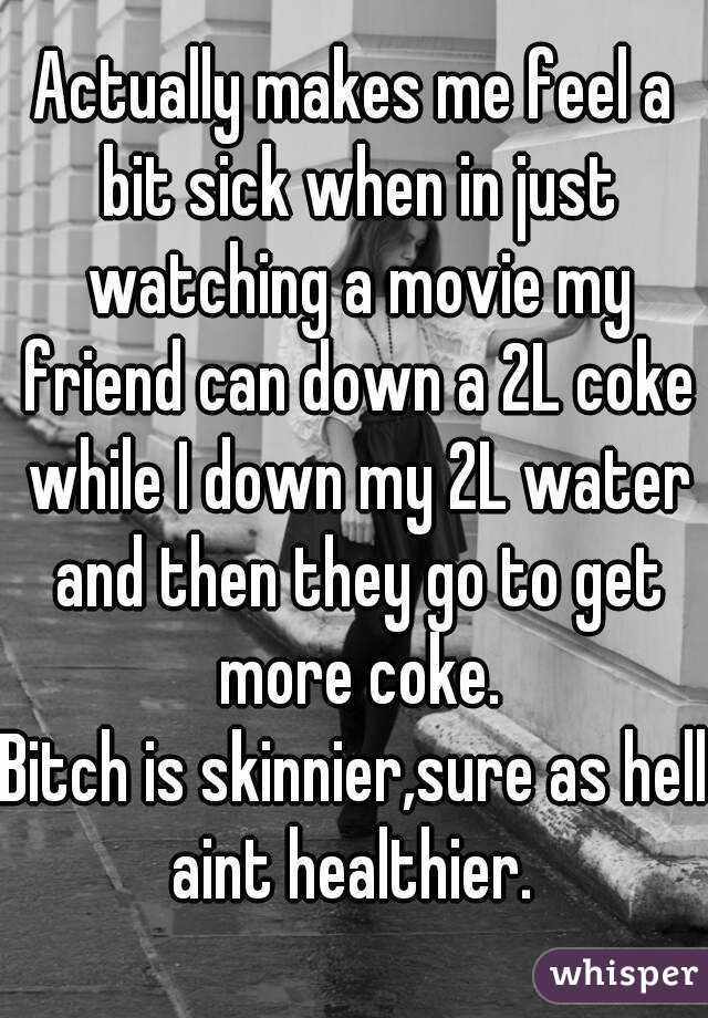 Actually makes me feel a bit sick when in just watching a movie my friend can down a 2L coke while I down my 2L water and then they go to get more coke.
Bitch is skinnier,sure as hell aint healthier. 