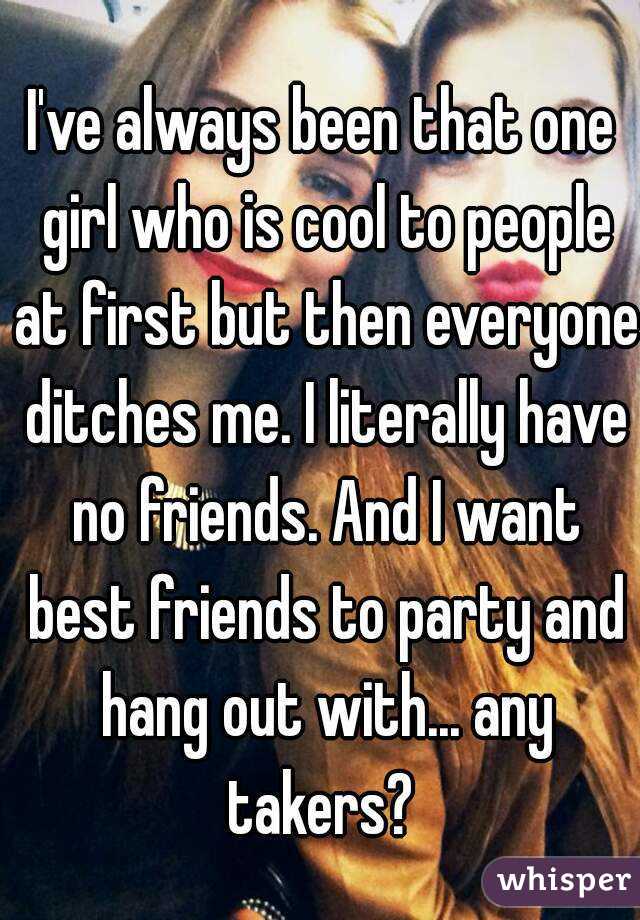 I've always been that one girl who is cool to people at first but then everyone ditches me. I literally have no friends. And I want best friends to party and hang out with... any takers? 