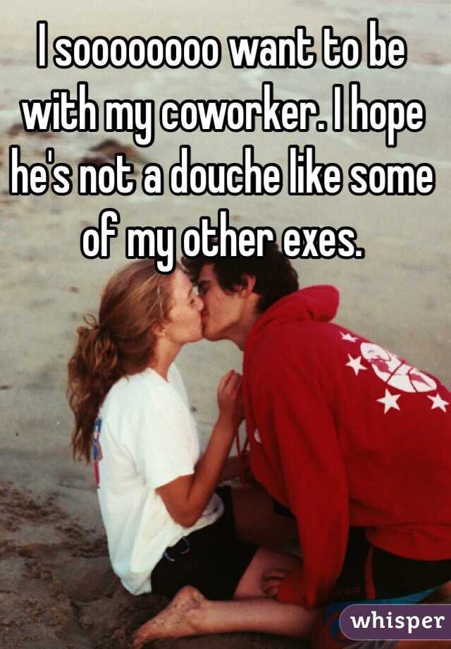 I soooooooo want to be with my coworker. I hope he's not a douche like some of my other exes.