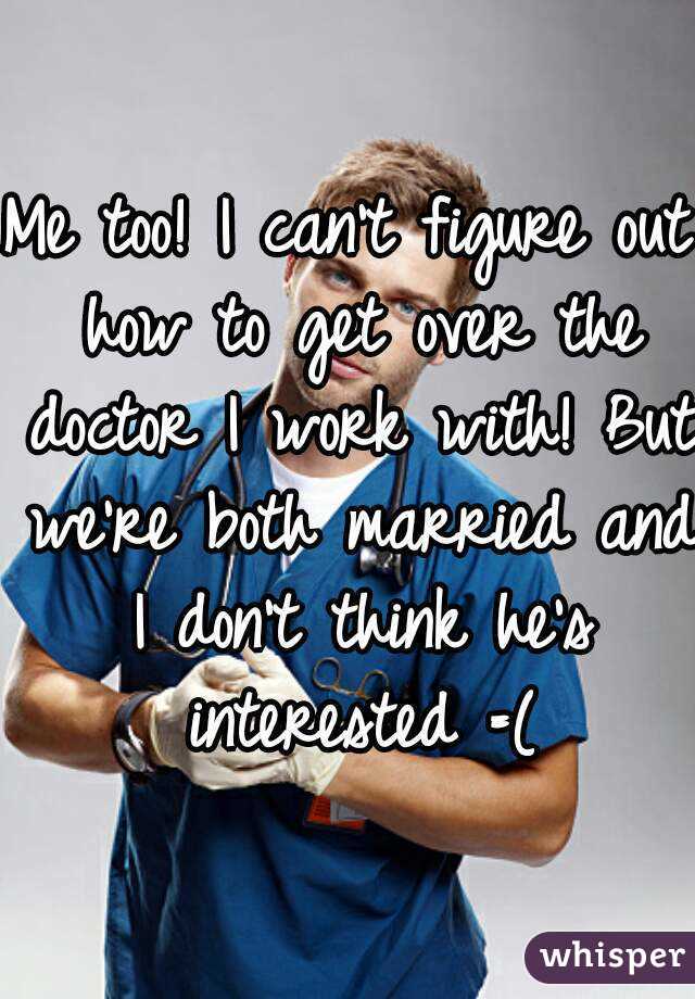Me too! I can't figure out how to get over the doctor I work with! But we're both married and I don't think he's interested =(