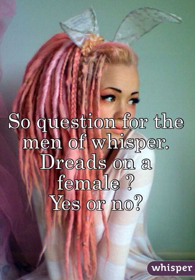 So question for the men of whisper. 
Dreads on a female ? 
Yes or no? 