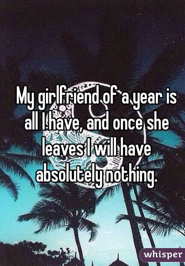 My girlfriend of a year is all I have, and once she leaves I will have absolutely nothing. 