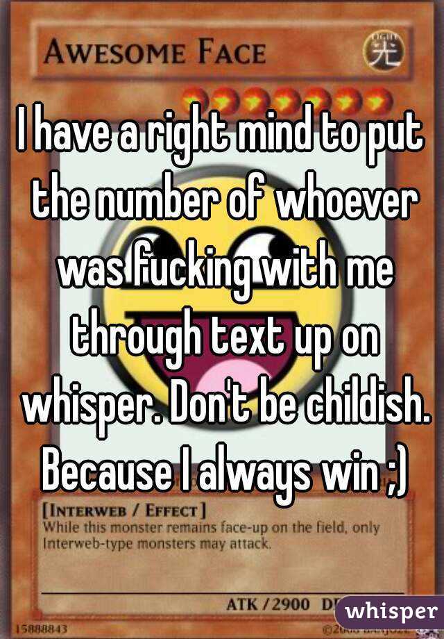 I have a right mind to put the number of whoever was fucking with me through text up on whisper. Don't be childish. Because I always win ;)