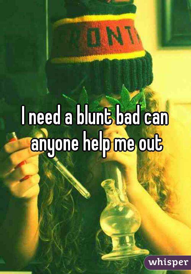 I need a blunt bad can anyone help me out