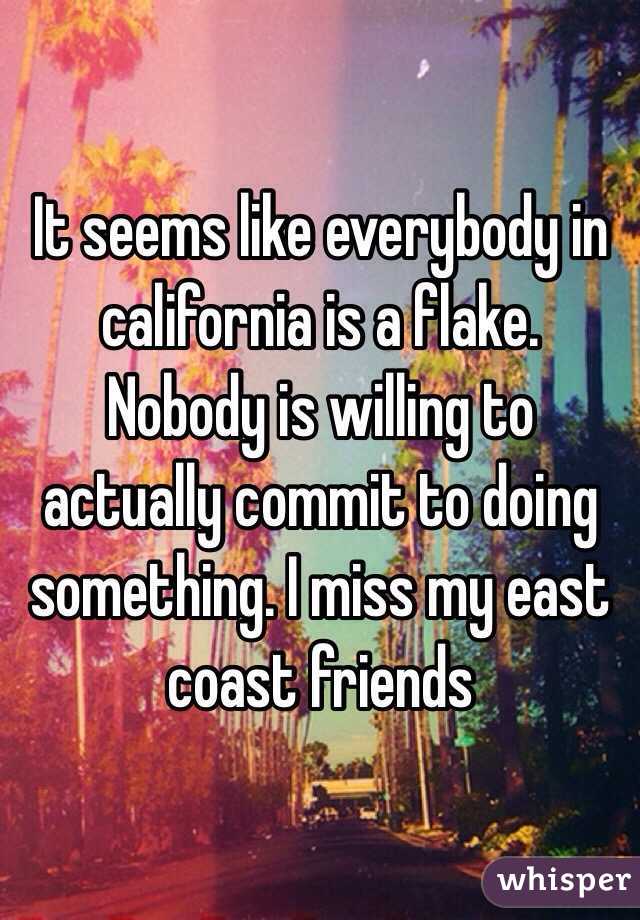 It seems like everybody in california is a flake. Nobody is willing to actually commit to doing something. I miss my east coast friends 