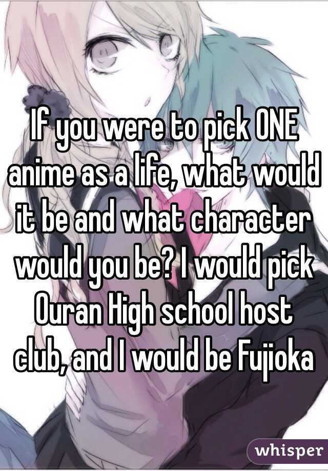 If you were to pick ONE anime as a life, what would it be and what character would you be? I would pick Ouran High school host club, and I would be Fujioka 