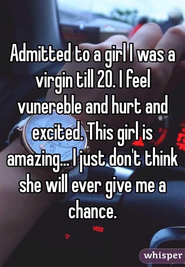 Admitted to a girl I was a virgin till 20. I feel vunereble and hurt and excited. This girl is amazing... I just don't think she will ever give me a chance. 