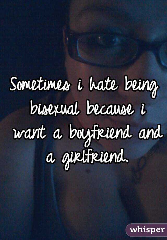 Sometimes i hate being bisexual because i want a boyfriend and a girlfriend.