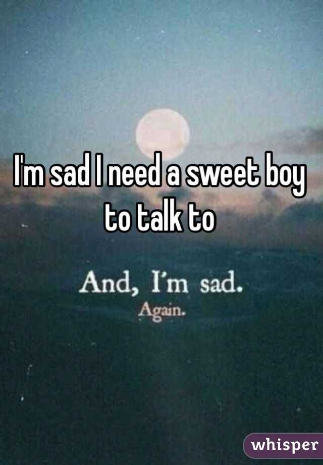 I'm sad I need a sweet boy to talk to