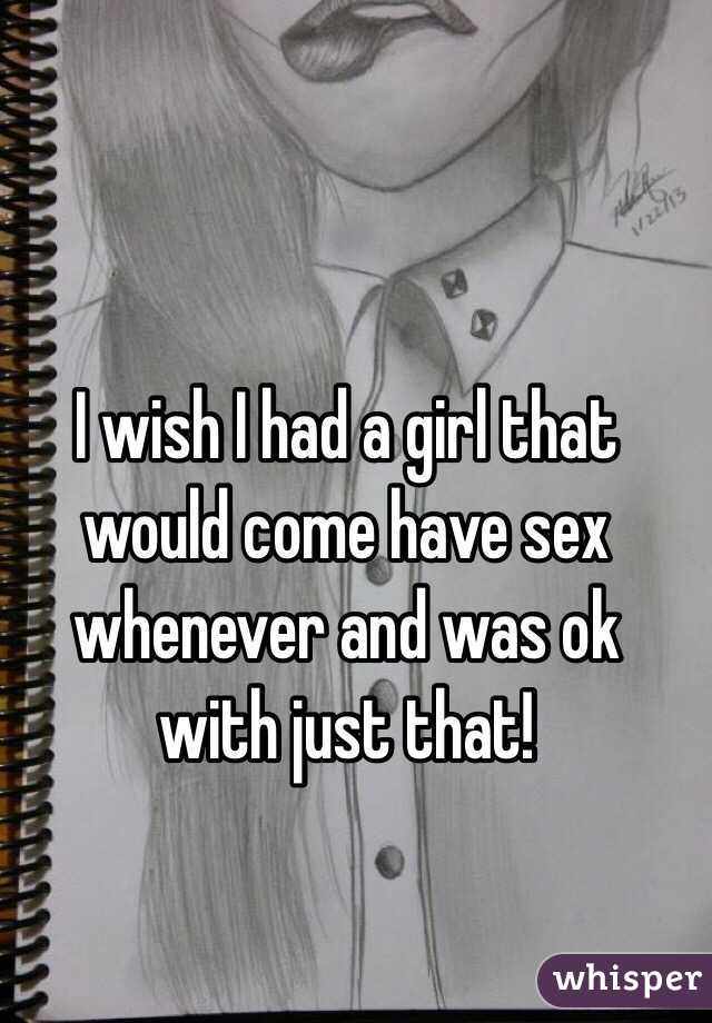 I wish I had a girl that would come have sex whenever and was ok with just that!