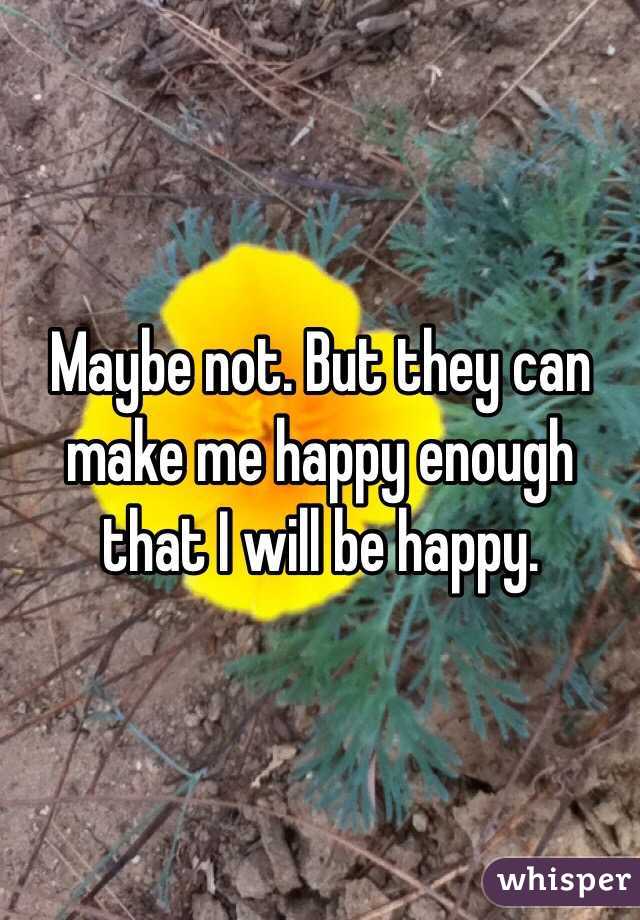 Maybe not. But they can make me happy enough that I will be happy. 