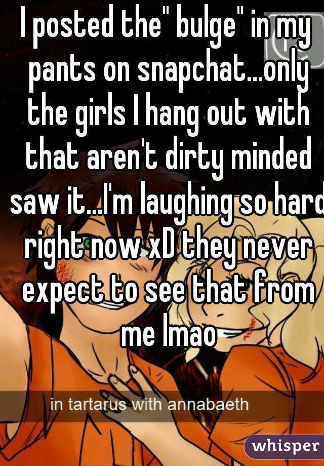 I posted the" bulge" in my pants on snapchat...only the girls I hang out with that aren't dirty minded saw it...I'm laughing so hard right now xD they never expect to see that from me lmao