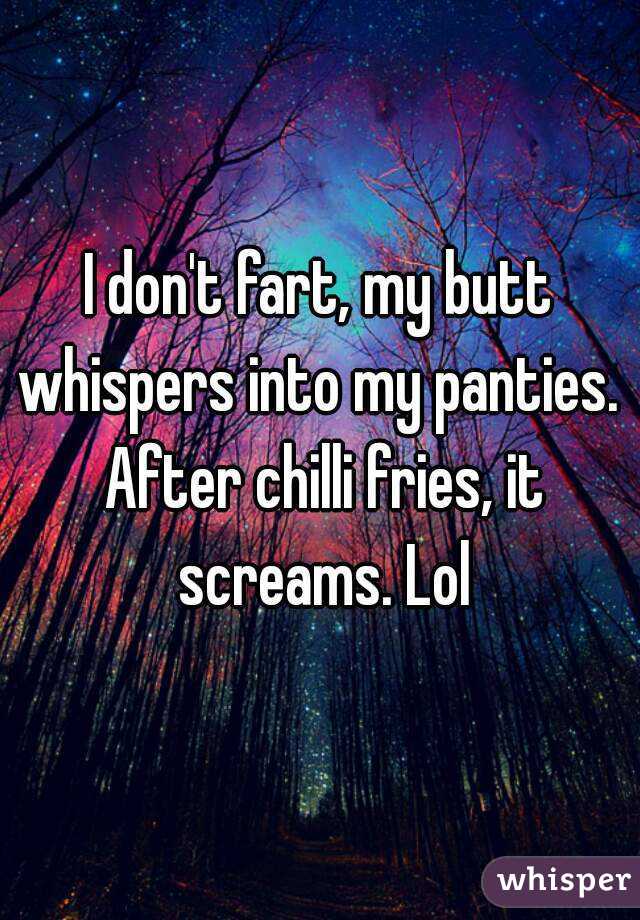 I don't fart, my butt whispers into my panties.  After chilli fries, it screams. Lol