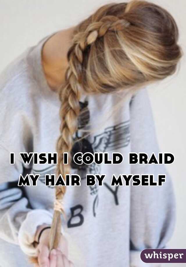 i wish i could braid my hair by myself