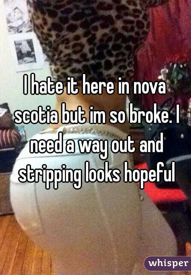 I hate it here in nova scotia but im so broke. I need a way out and stripping looks hopeful