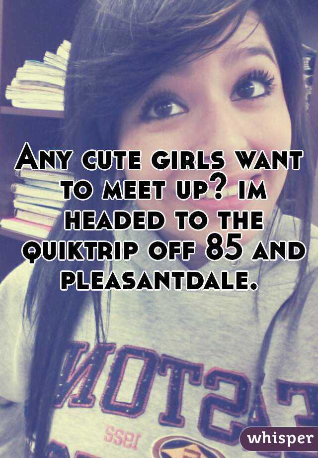 Any cute girls want to meet up? im headed to the quiktrip off 85 and pleasantdale. 