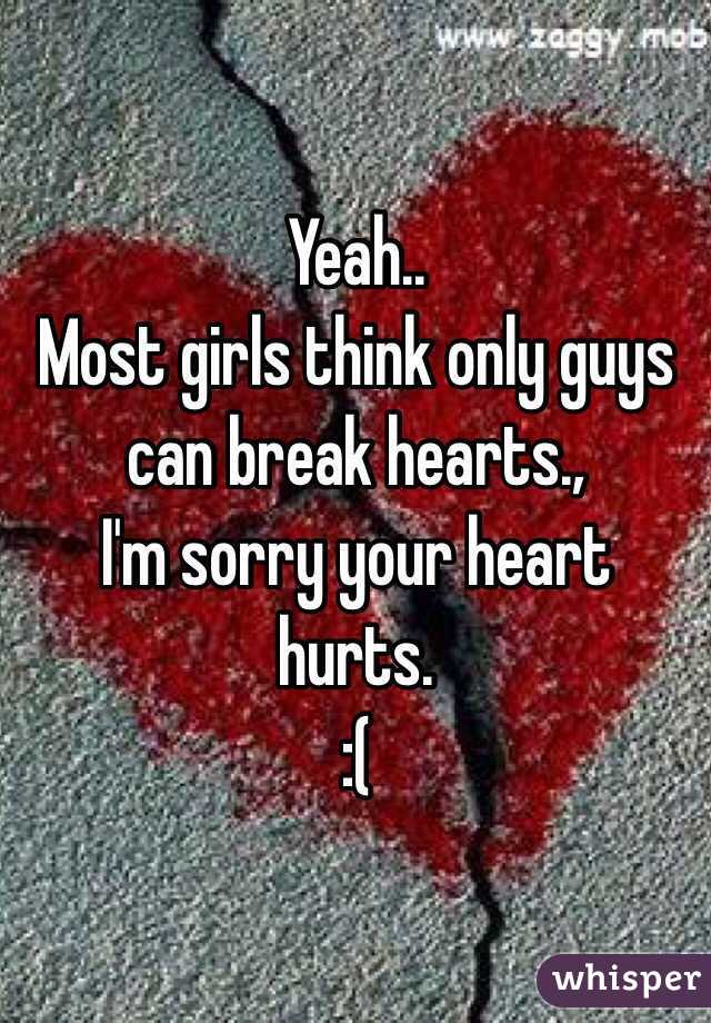 Yeah..
Most girls think only guys can break hearts.,
I'm sorry your heart hurts.
:(