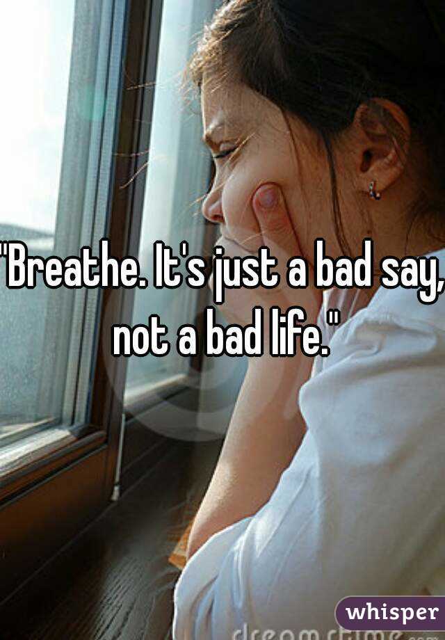 "Breathe. It's just a bad say, not a bad life."