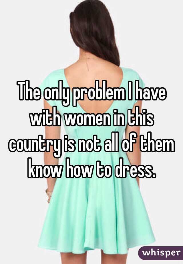 The only problem I have with women in this country is not all of them know how to dress. 