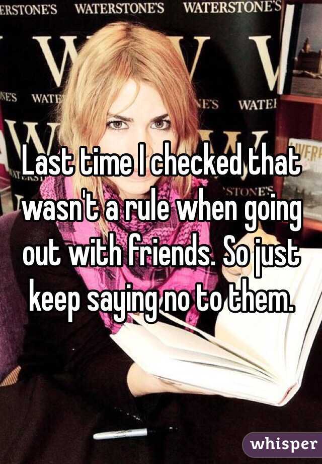 Last time I checked that wasn't a rule when going out with friends. So just keep saying no to them. 