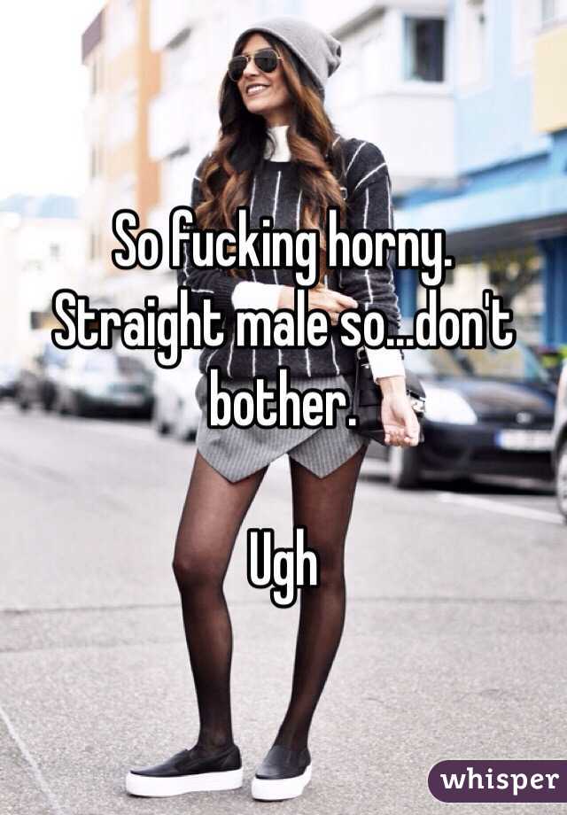 So fucking horny. 
 Straight male so...don't bother.

Ugh