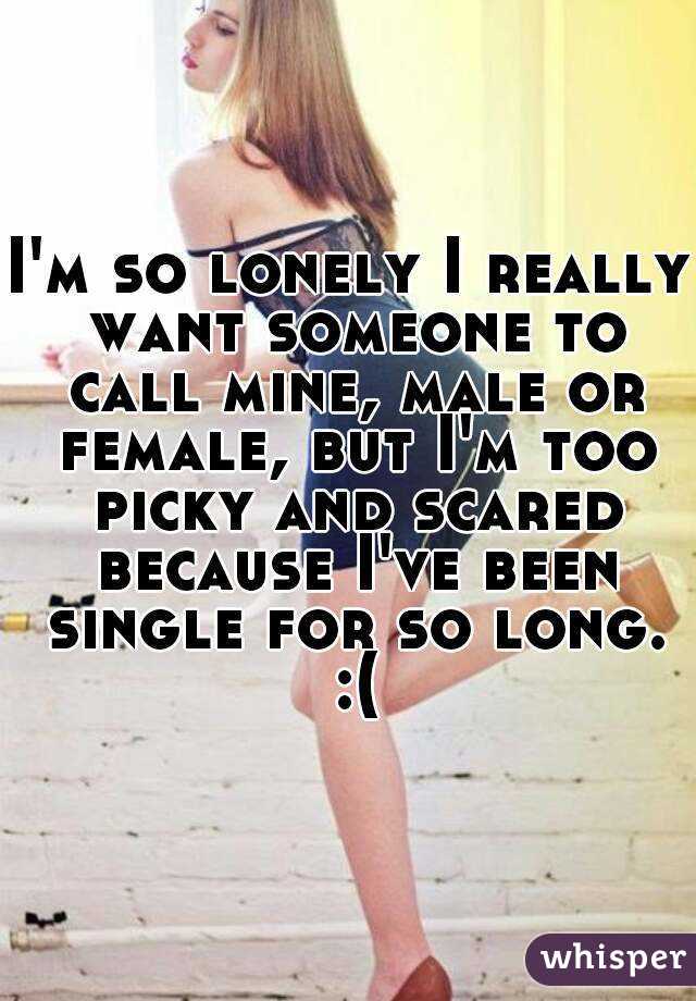 I'm so lonely I really want someone to call mine, male or female, but I'm too picky and scared because I've been single for so long. :(