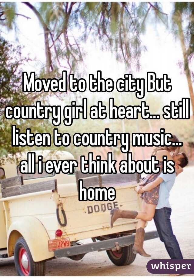 Moved to the city But country girl at heart... still listen to country music... all i ever think about is home