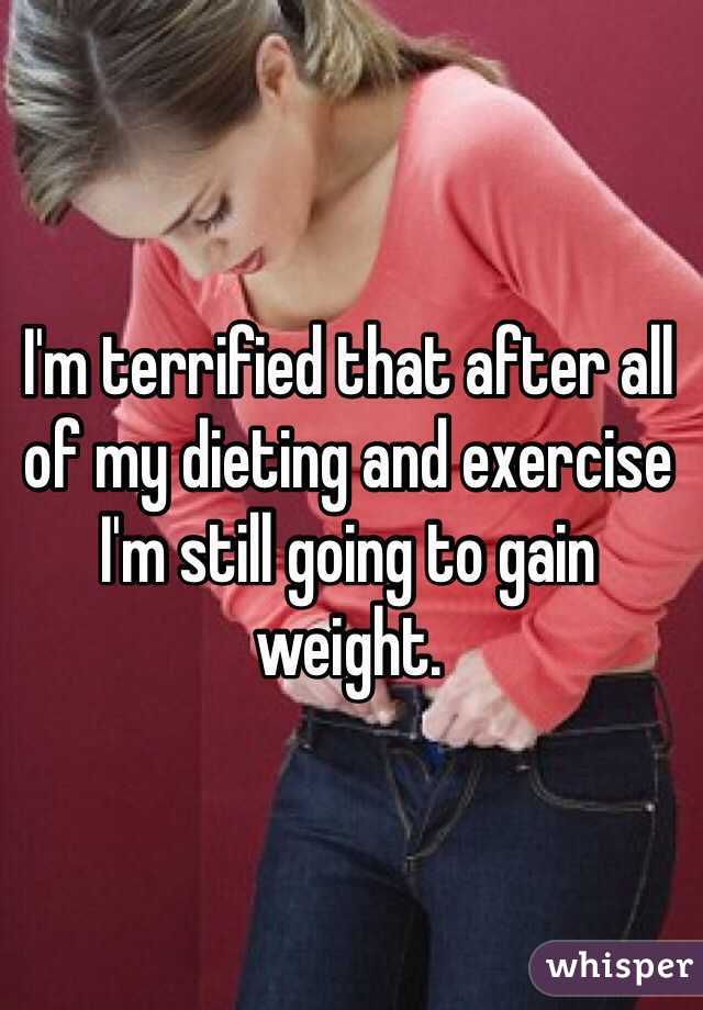 I'm terrified that after all of my dieting and exercise I'm still going to gain weight.