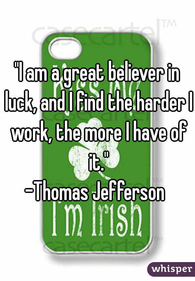 "I am a great believer in luck, and I find the harder I work, the more I have of it."
-Thomas Jefferson 