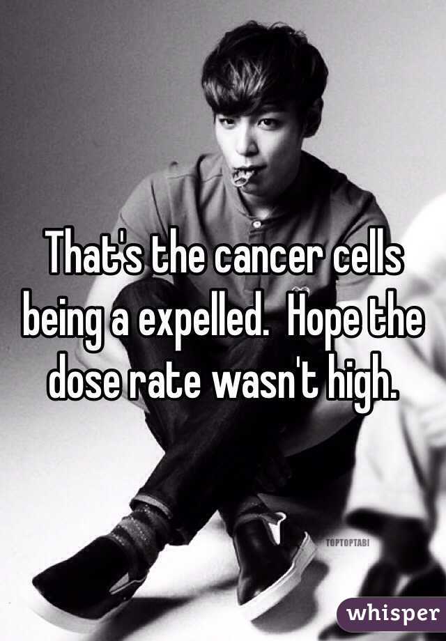 That's the cancer cells being a expelled.  Hope the dose rate wasn't high. 