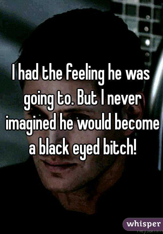 I had the feeling he was going to. But I never imagined he would become a black eyed bitch!