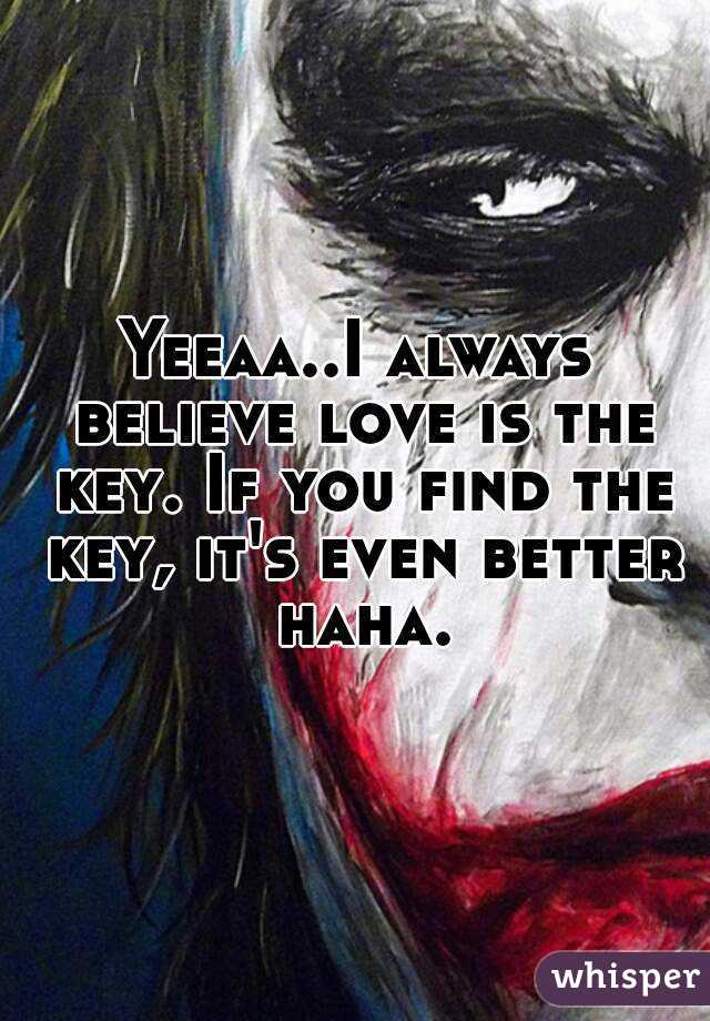 Yeeaa..I always believe love is the key. If you find the key, it's even better haha.