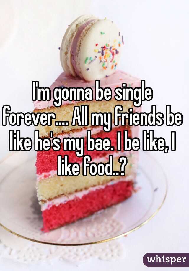 I'm gonna be single forever.... All my friends be like he's my bae. I be like, I like food..?