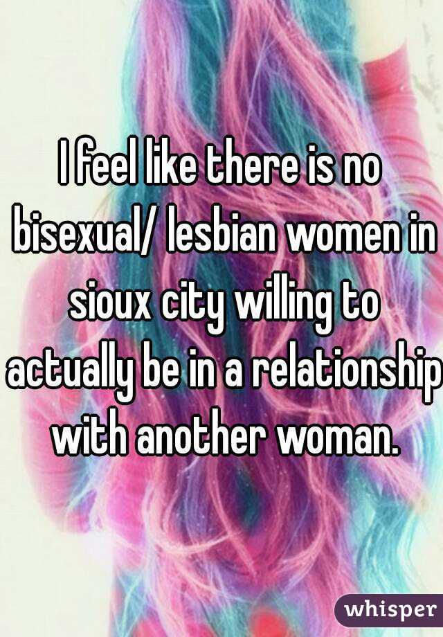 I feel like there is no bisexual/ lesbian women in sioux city willing to actually be in a relationship with another woman.