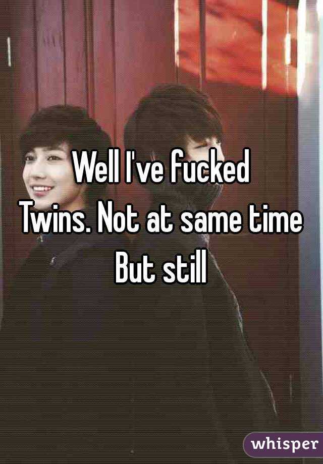 Well I've fucked
Twins. Not at same time
But still