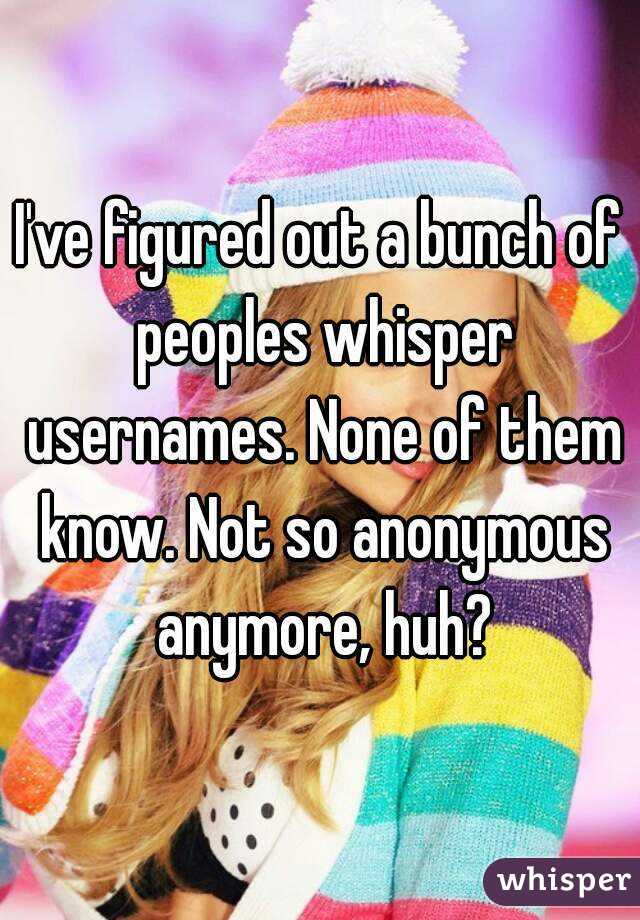 I've figured out a bunch of peoples whisper usernames. None of them know. Not so anonymous anymore, huh?