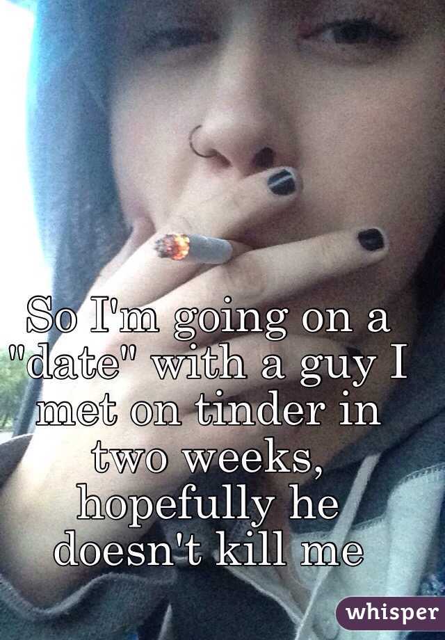 So I'm going on a "date" with a guy I met on tinder in two weeks, hopefully he doesn't kill me