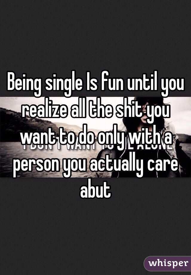 Being single Is fun until you realize all the shit you want to do only with a person you actually care abut 