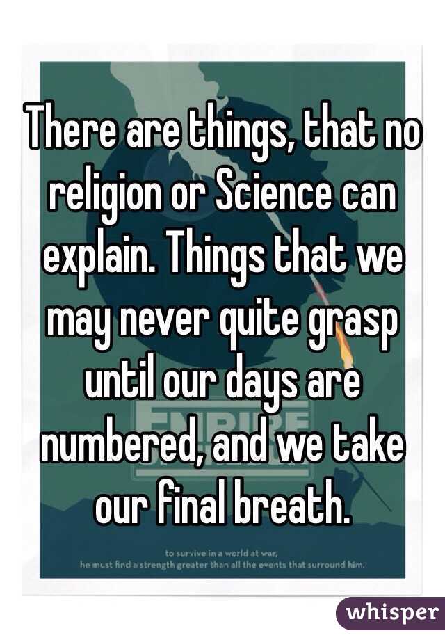 There are things, that no religion or Science can explain. Things that we may never quite grasp until our days are numbered, and we take our final breath.